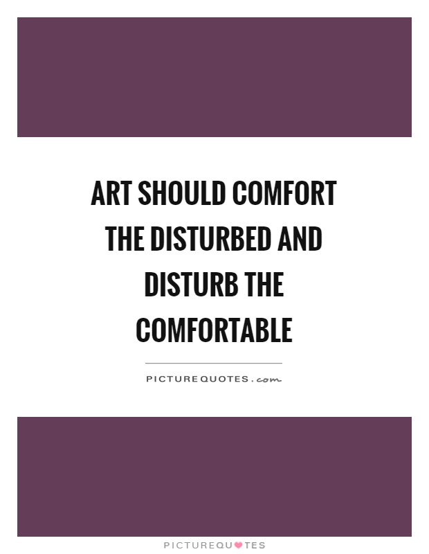 Art should comfort the disturbed and disturb the comfortable Picture Quote #1