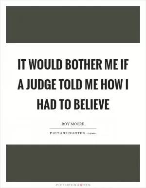 It would bother me if a judge told me how I had to believe Picture Quote #1
