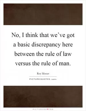 No, I think that we’ve got a basic discrepancy here between the rule of law versus the rule of man Picture Quote #1