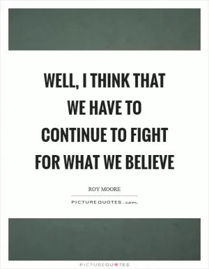 Well, I think that we have to continue to fight for what we believe Picture Quote #1
