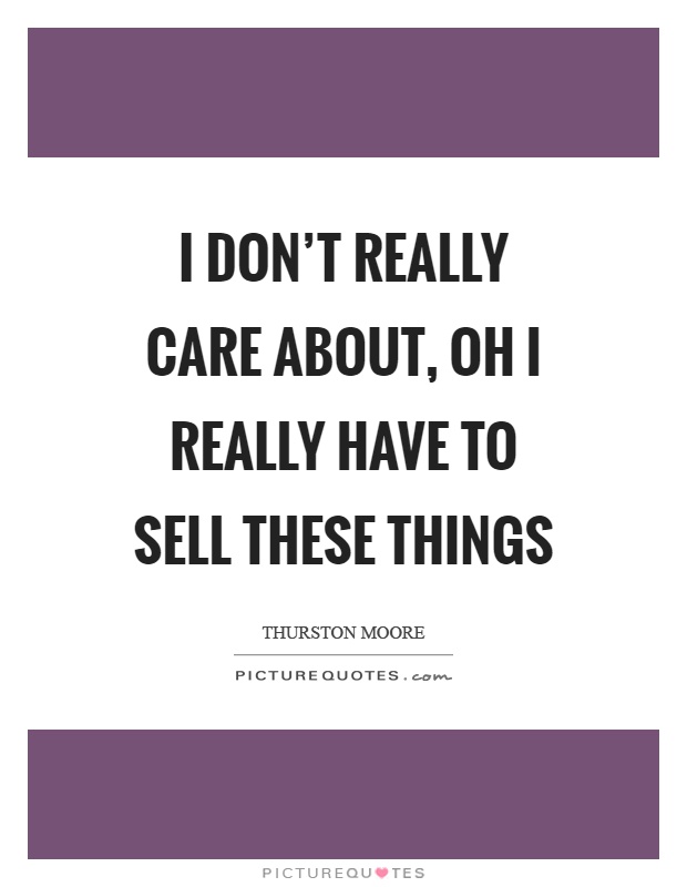 I don't really care about, oh I really have to sell these things Picture Quote #1