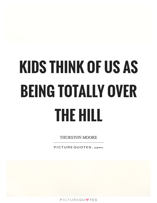 Kids think of us as being totally over the hill Picture Quote #1