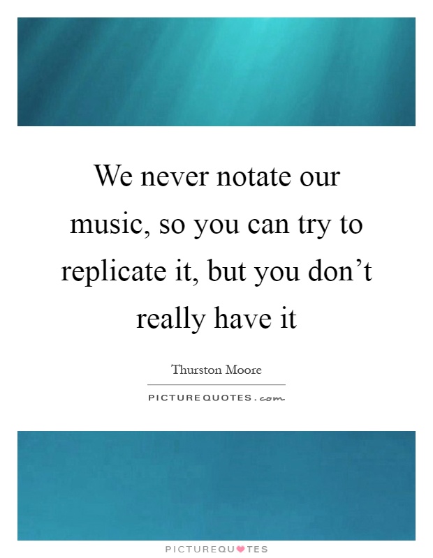 We never notate our music, so you can try to replicate it, but you don't really have it Picture Quote #1