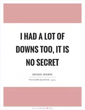 I had a lot of downs too, it is no secret Picture Quote #1