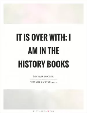 It is over with; I am in the history books Picture Quote #1