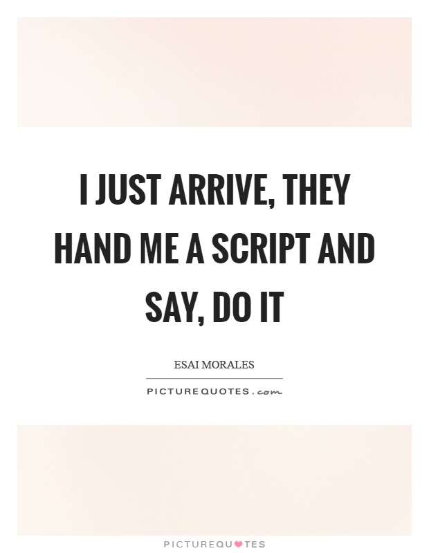 I just arrive, they hand me a script and say, do it Picture Quote #1
