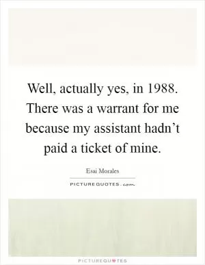 Well, actually yes, in 1988. There was a warrant for me because my assistant hadn’t paid a ticket of mine Picture Quote #1