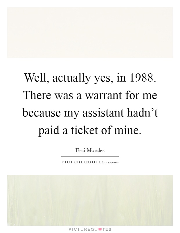 Well, actually yes, in 1988. There was a warrant for me because my assistant hadn't paid a ticket of mine Picture Quote #1