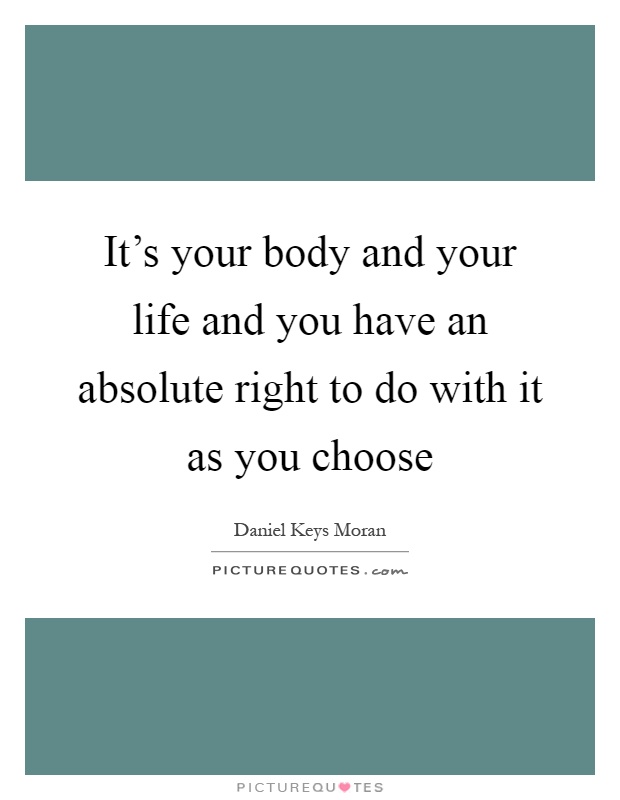 It's your body and your life and you have an absolute right to do with it as you choose Picture Quote #1
