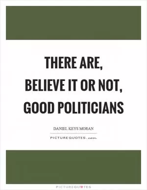 There are, believe it or not, good politicians Picture Quote #1