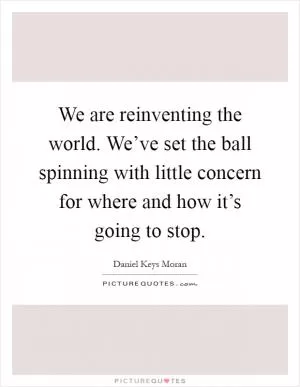 We are reinventing the world. We’ve set the ball spinning with little concern for where and how it’s going to stop Picture Quote #1