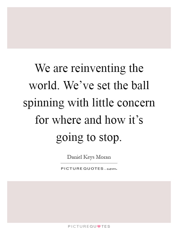 We are reinventing the world. We've set the ball spinning with little concern for where and how it's going to stop Picture Quote #1