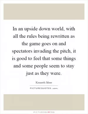 In an upside down world, with all the rules being rewritten as the game goes on and spectators invading the pitch, it is good to feel that some things and some people seem to stay just as they were Picture Quote #1