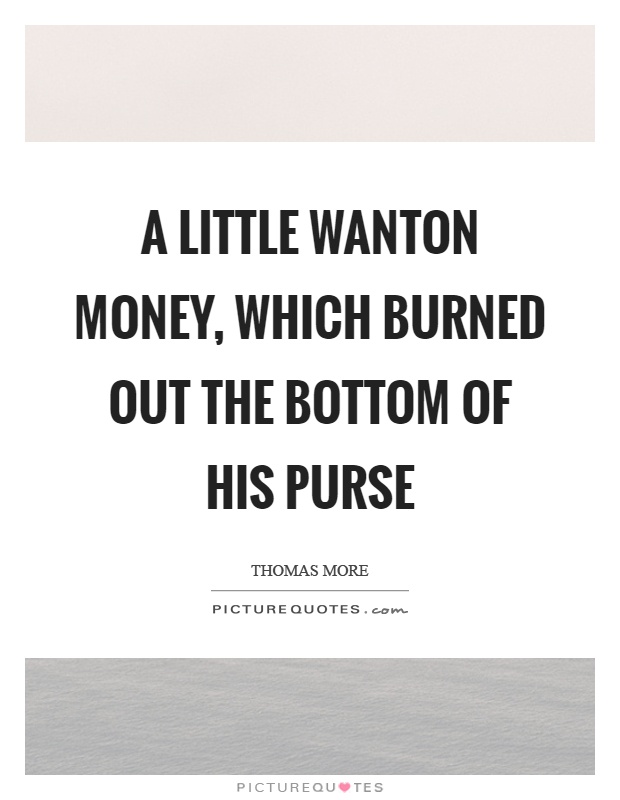 A little wanton money, which burned out the bottom of his purse Picture Quote #1