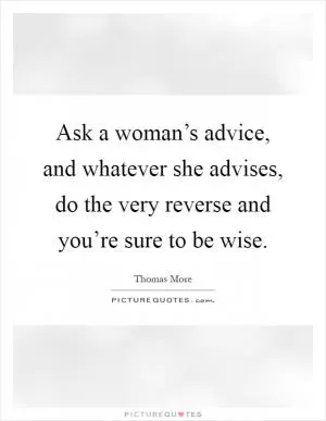 Ask a woman’s advice, and whatever she advises, do the very reverse and you’re sure to be wise Picture Quote #1