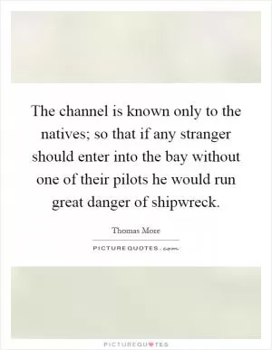 The channel is known only to the natives; so that if any stranger should enter into the bay without one of their pilots he would run great danger of shipwreck Picture Quote #1