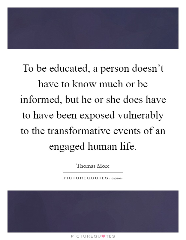 To be educated, a person doesn't have to know much or be informed, but he or she does have to have been exposed vulnerably to the transformative events of an engaged human life Picture Quote #1
