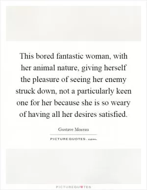 This bored fantastic woman, with her animal nature, giving herself the pleasure of seeing her enemy struck down, not a particularly keen one for her because she is so weary of having all her desires satisfied Picture Quote #1