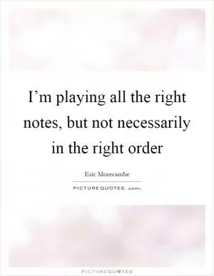 I’m playing all the right notes, but not necessarily in the right order Picture Quote #1