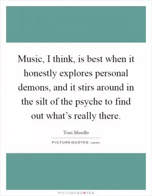 Music, I think, is best when it honestly explores personal demons, and it stirs around in the silt of the psyche to find out what’s really there Picture Quote #1