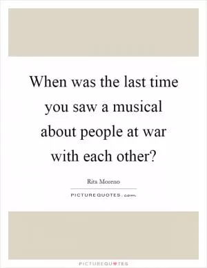 When was the last time you saw a musical about people at war with each other? Picture Quote #1