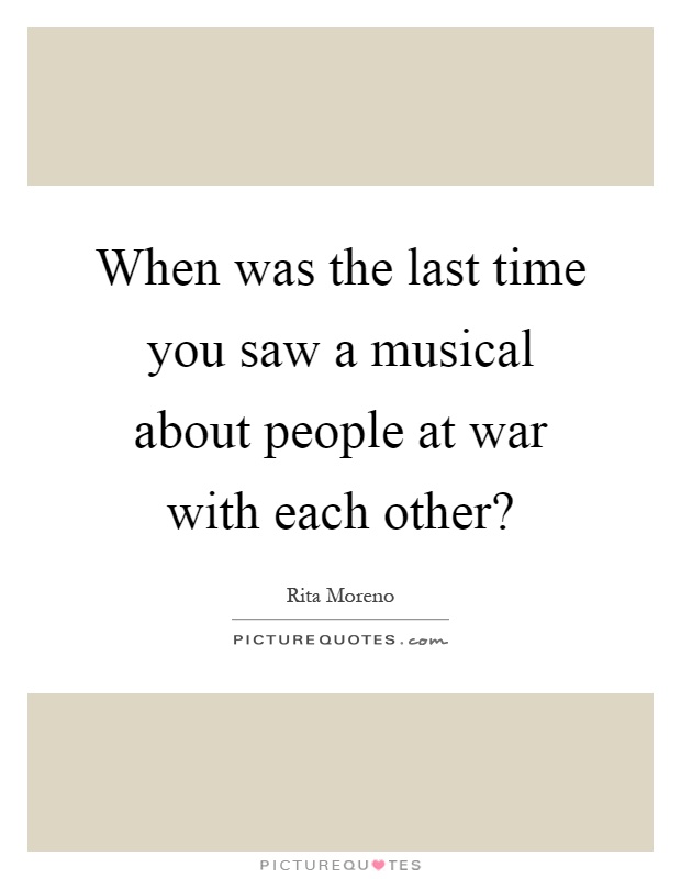 When was the last time you saw a musical about people at war with each other? Picture Quote #1