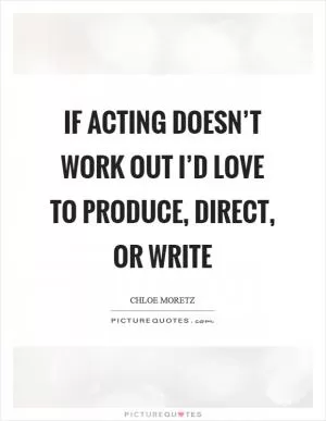 If acting doesn’t work out I’d love to produce, direct, or write Picture Quote #1