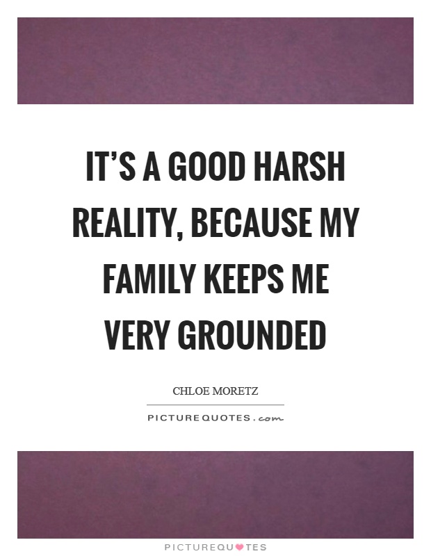 It's a good harsh reality, because my family keeps me very grounded Picture Quote #1