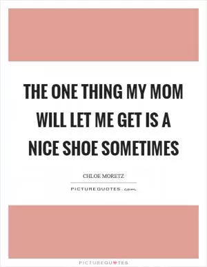 The one thing my mom will let me get is a nice shoe sometimes Picture Quote #1