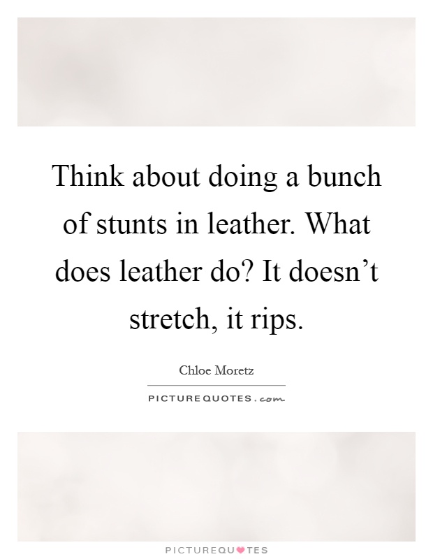 Think about doing a bunch of stunts in leather. What does leather do? It doesn't stretch, it rips Picture Quote #1