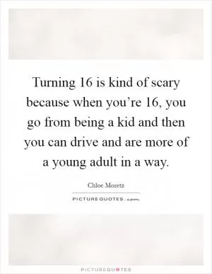 Turning 16 is kind of scary because when you’re 16, you go from being a kid and then you can drive and are more of a young adult in a way Picture Quote #1