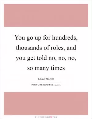 You go up for hundreds, thousands of roles, and you get told no, no, no, so many times Picture Quote #1