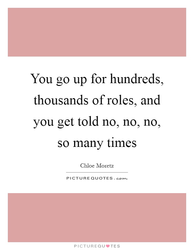 You go up for hundreds, thousands of roles, and you get told no, no, no, so many times Picture Quote #1