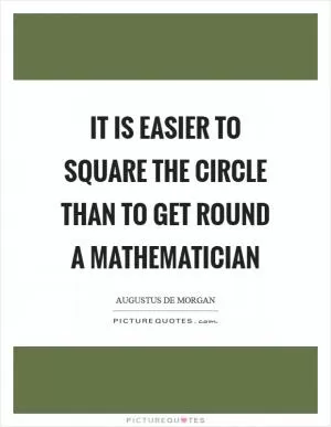 It is easier to square the circle than to get round a mathematician Picture Quote #1