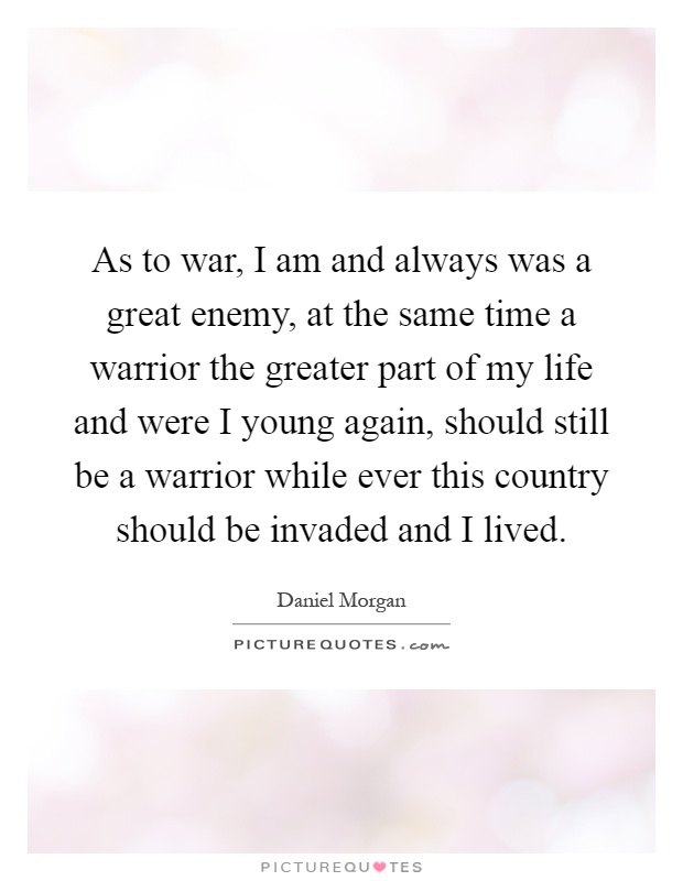 As to war, I am and always was a great enemy, at the same time a warrior the greater part of my life and were I young again, should still be a warrior while ever this country should be invaded and I lived Picture Quote #1