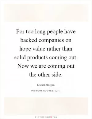 For too long people have backed companies on hope value rather than solid products coming out. Now we are coming out the other side Picture Quote #1