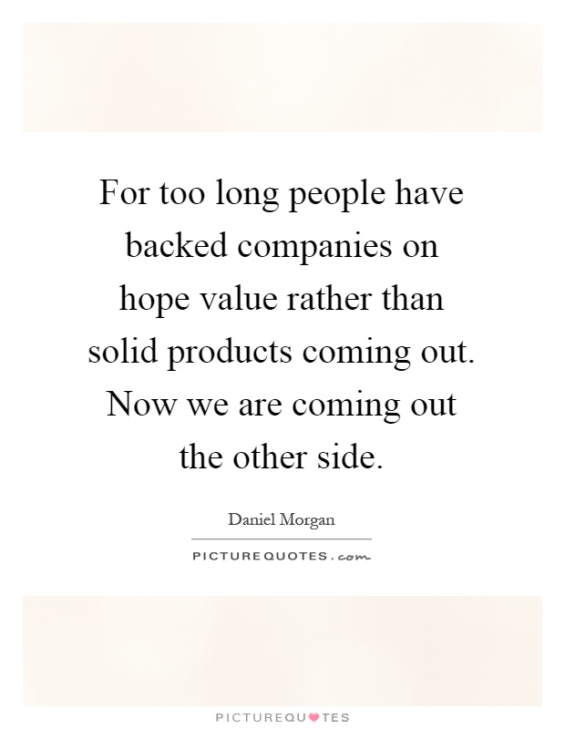 For too long people have backed companies on hope value rather than solid products coming out. Now we are coming out the other side Picture Quote #1
