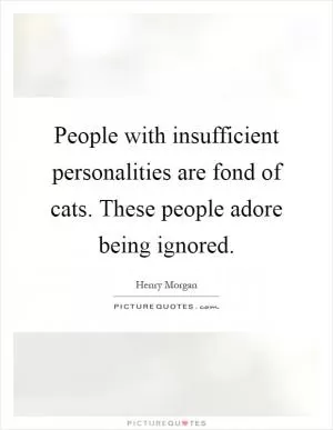 People with insufficient personalities are fond of cats. These people adore being ignored Picture Quote #1
