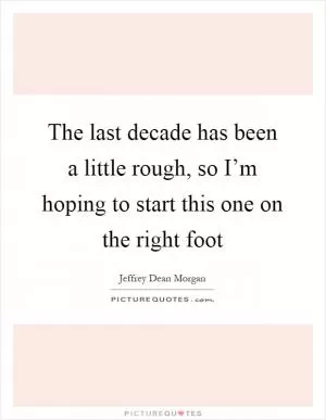 The last decade has been a little rough, so I’m hoping to start this one on the right foot Picture Quote #1