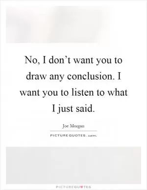No, I don’t want you to draw any conclusion. I want you to listen to what I just said Picture Quote #1