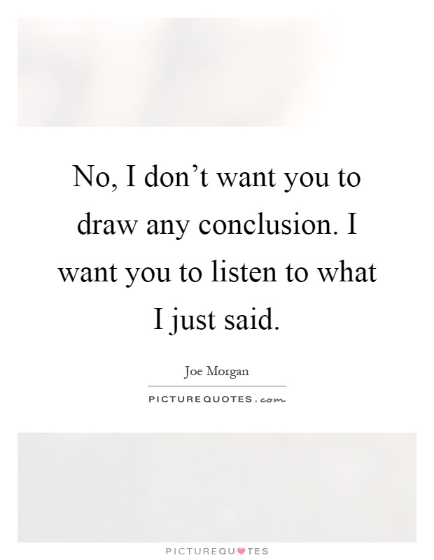 No, I don't want you to draw any conclusion. I want you to listen to what I just said Picture Quote #1