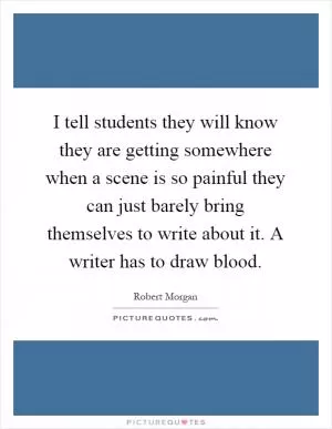 I tell students they will know they are getting somewhere when a scene is so painful they can just barely bring themselves to write about it. A writer has to draw blood Picture Quote #1