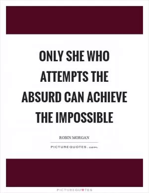 Only she who attempts the absurd can achieve the impossible Picture Quote #1