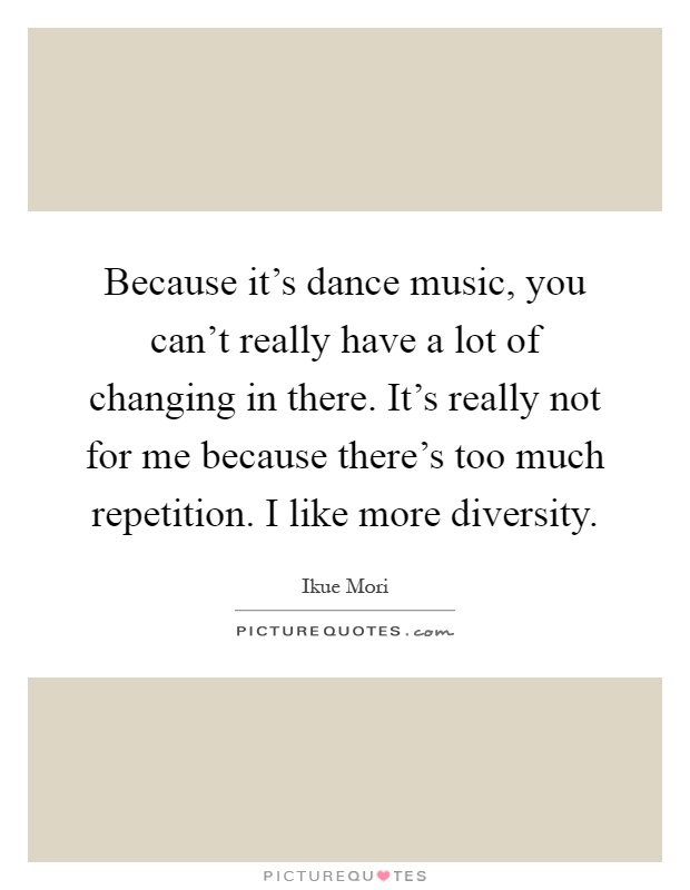Because it's dance music, you can't really have a lot of changing in there. It's really not for me because there's too much repetition. I like more diversity Picture Quote #1