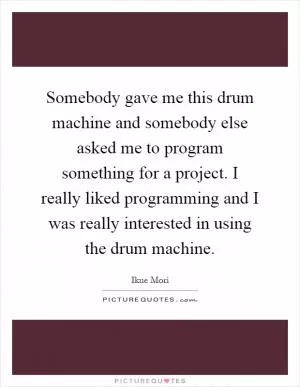 Somebody gave me this drum machine and somebody else asked me to program something for a project. I really liked programming and I was really interested in using the drum machine Picture Quote #1