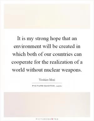 It is my strong hope that an environment will be created in which both of our countries can cooperate for the realization of a world without nuclear weapons Picture Quote #1