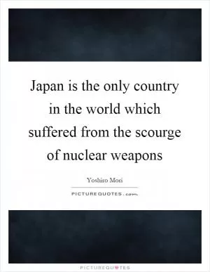 Japan is the only country in the world which suffered from the scourge of nuclear weapons Picture Quote #1