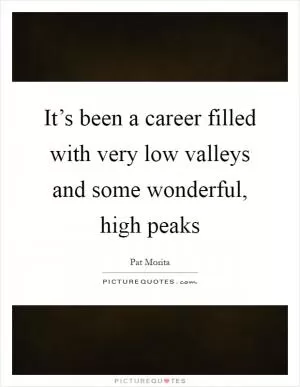 It’s been a career filled with very low valleys and some wonderful, high peaks Picture Quote #1