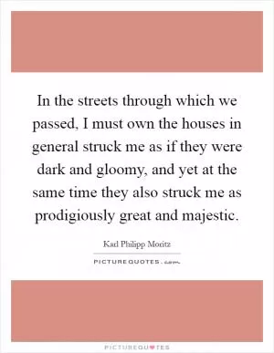 In the streets through which we passed, I must own the houses in general struck me as if they were dark and gloomy, and yet at the same time they also struck me as prodigiously great and majestic Picture Quote #1