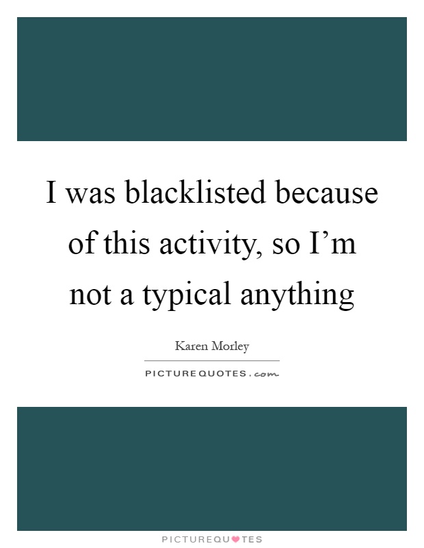 I was blacklisted because of this activity, so I'm not a typical anything Picture Quote #1